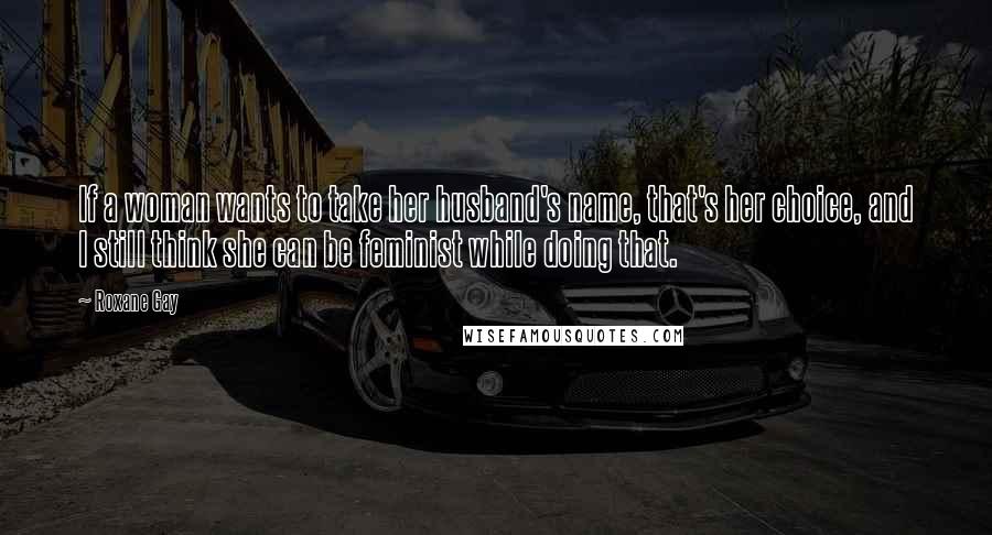 Roxane Gay Quotes: If a woman wants to take her husband's name, that's her choice, and I still think she can be feminist while doing that.
