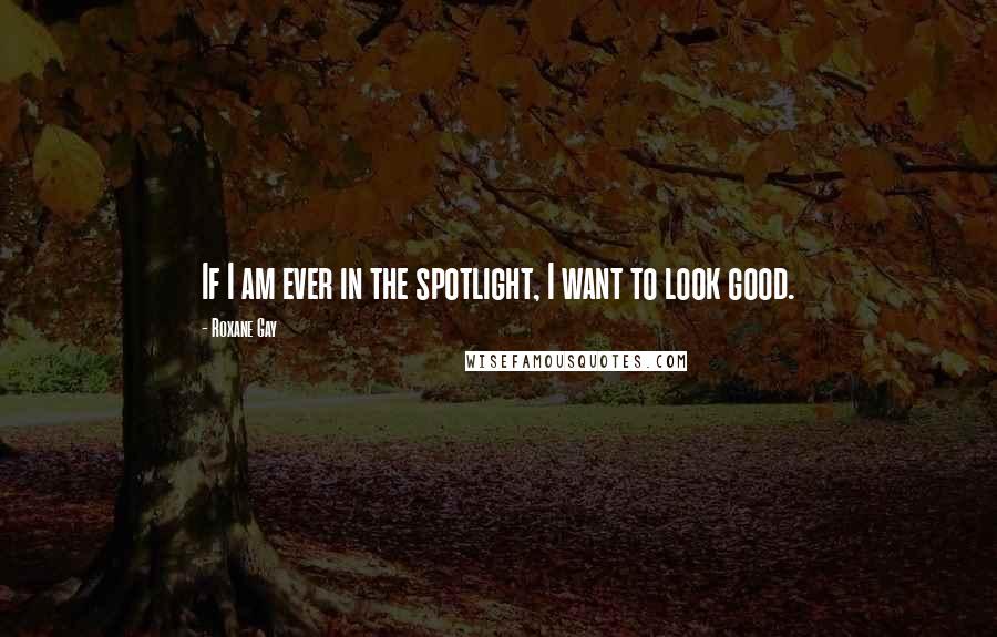 Roxane Gay Quotes: If I am ever in the spotlight, I want to look good.