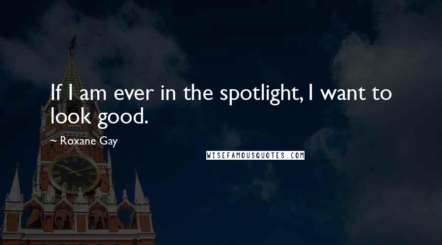 Roxane Gay Quotes: If I am ever in the spotlight, I want to look good.