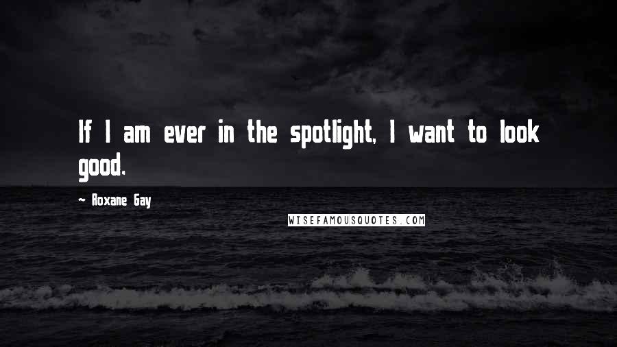 Roxane Gay Quotes: If I am ever in the spotlight, I want to look good.