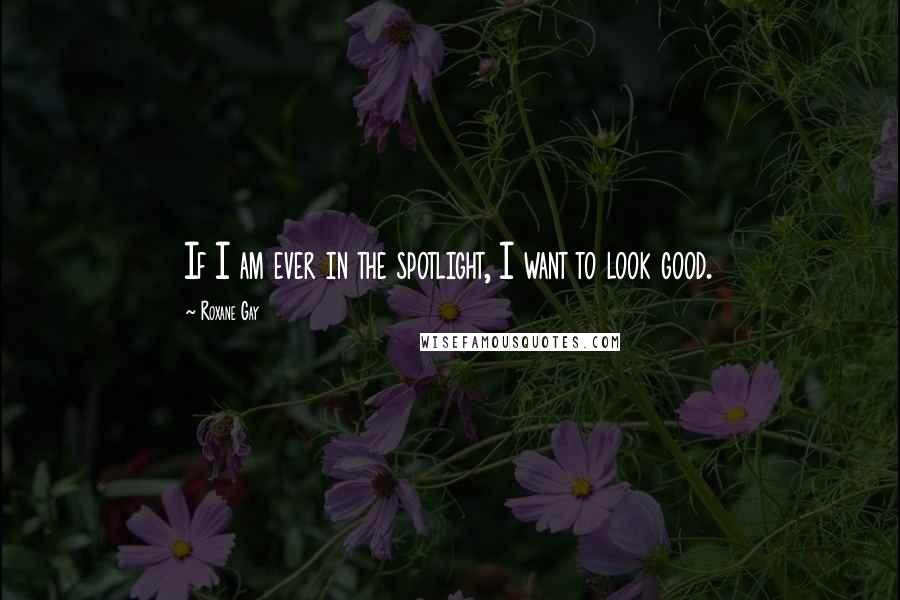 Roxane Gay Quotes: If I am ever in the spotlight, I want to look good.