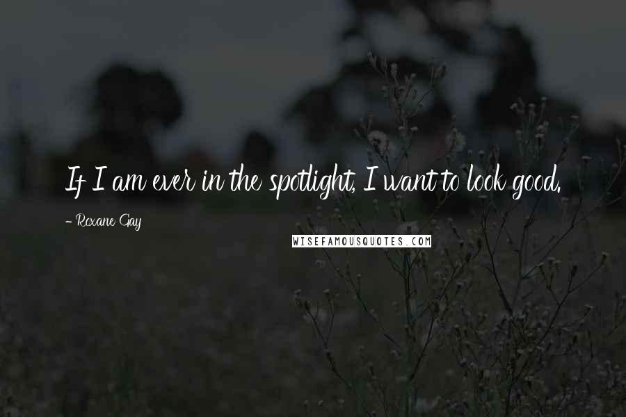 Roxane Gay Quotes: If I am ever in the spotlight, I want to look good.