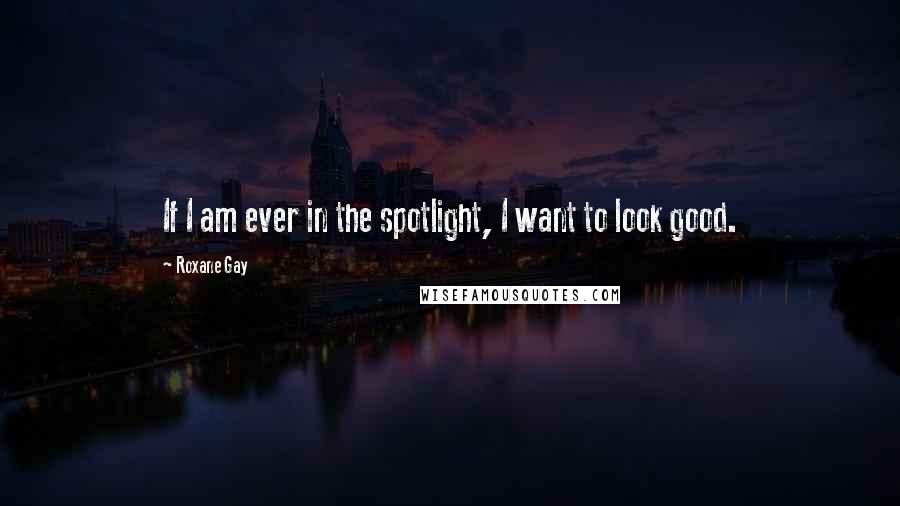 Roxane Gay Quotes: If I am ever in the spotlight, I want to look good.