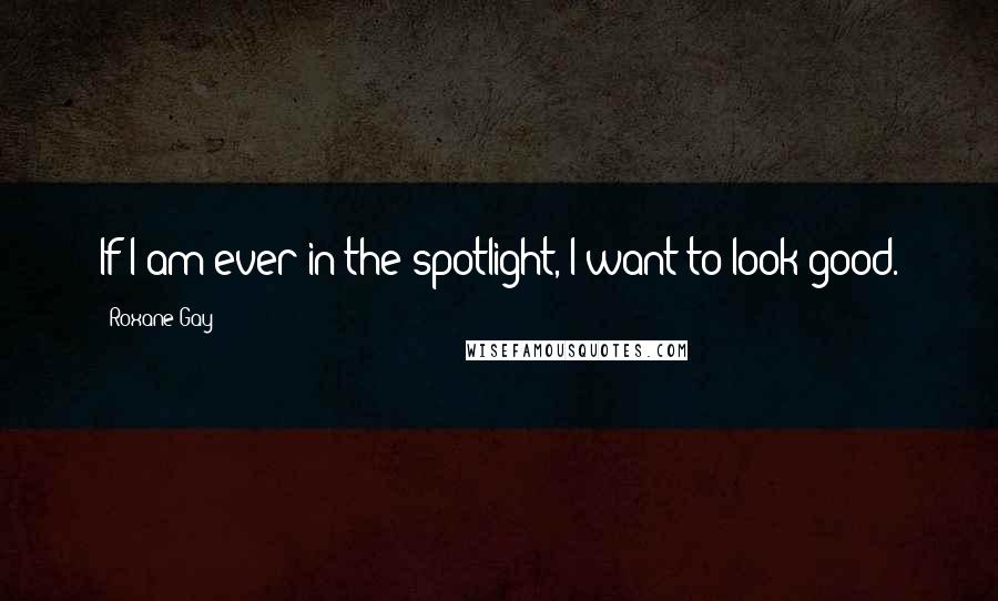 Roxane Gay Quotes: If I am ever in the spotlight, I want to look good.