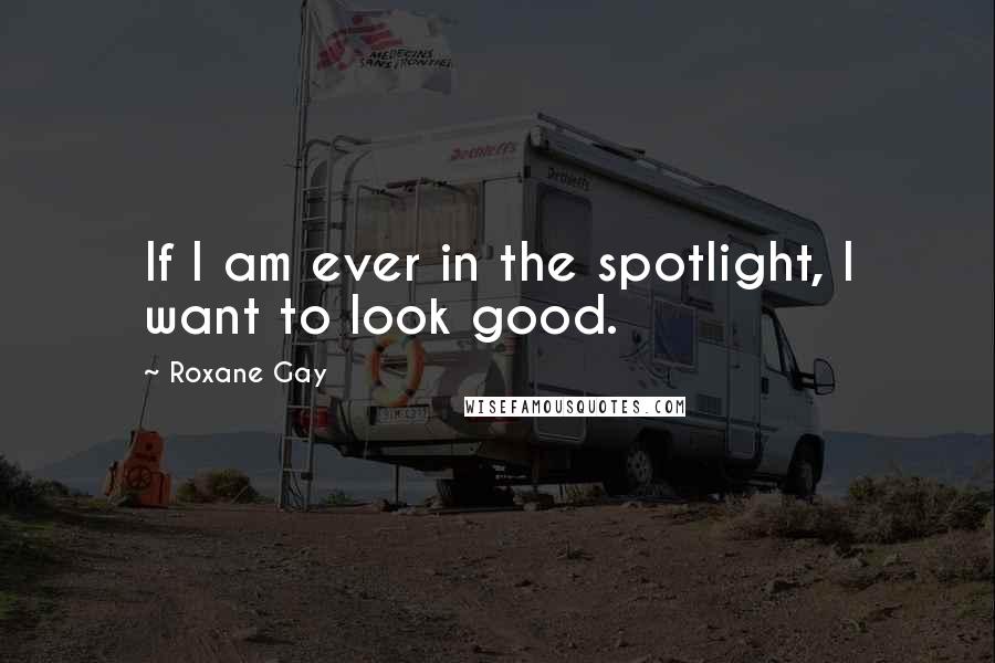 Roxane Gay Quotes: If I am ever in the spotlight, I want to look good.