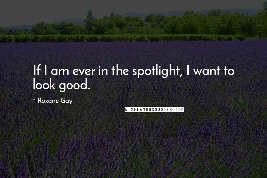 Roxane Gay Quotes: If I am ever in the spotlight, I want to look good.
