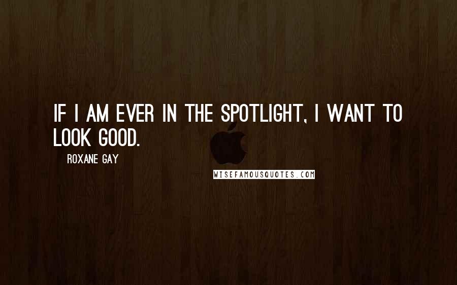 Roxane Gay Quotes: If I am ever in the spotlight, I want to look good.