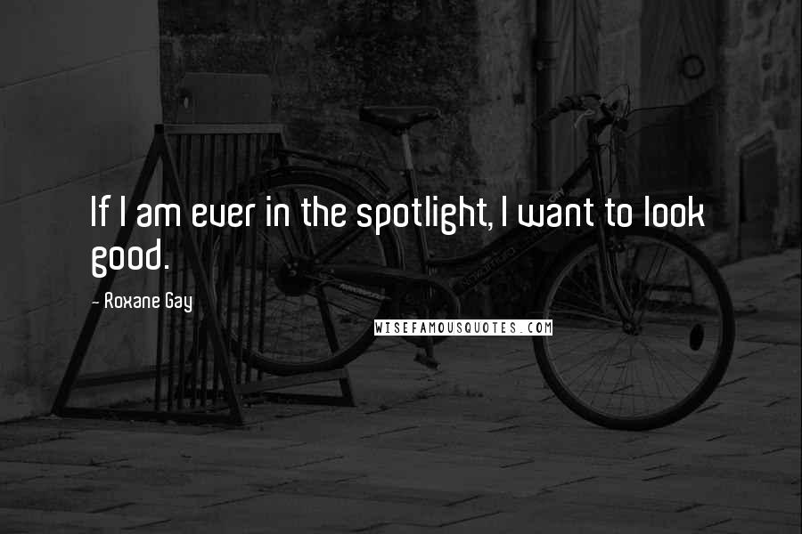 Roxane Gay Quotes: If I am ever in the spotlight, I want to look good.