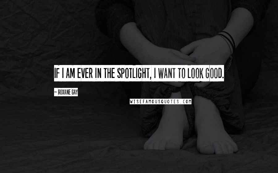 Roxane Gay Quotes: If I am ever in the spotlight, I want to look good.