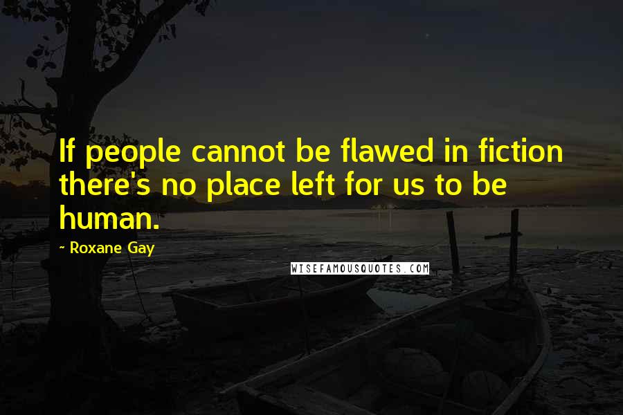 Roxane Gay Quotes: If people cannot be flawed in fiction there's no place left for us to be human.