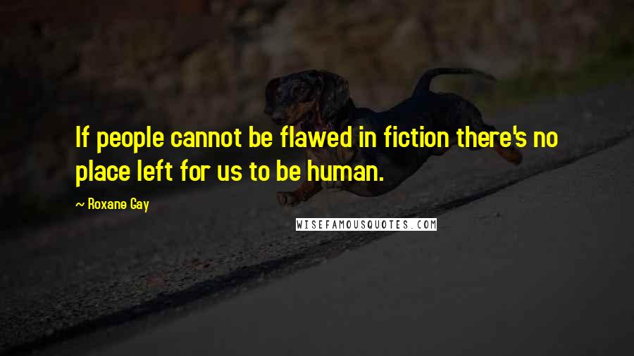 Roxane Gay Quotes: If people cannot be flawed in fiction there's no place left for us to be human.