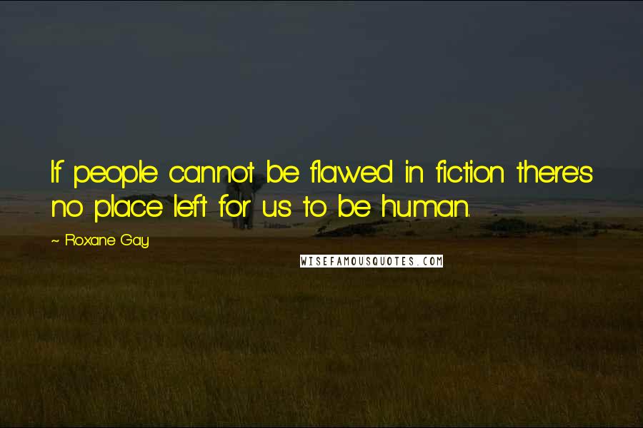 Roxane Gay Quotes: If people cannot be flawed in fiction there's no place left for us to be human.