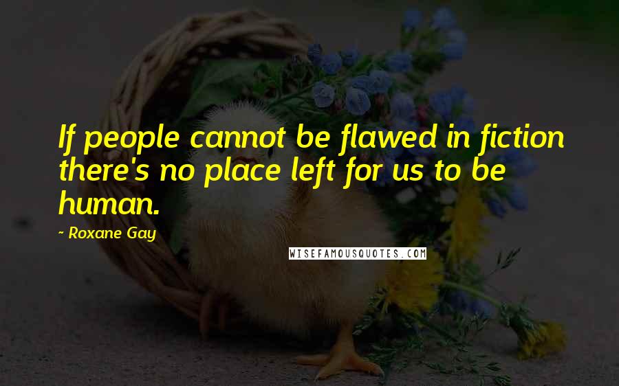 Roxane Gay Quotes: If people cannot be flawed in fiction there's no place left for us to be human.