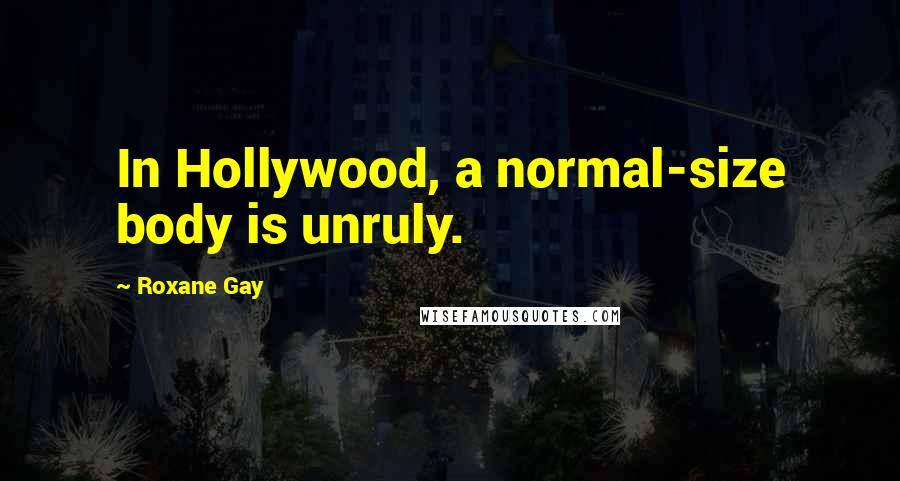 Roxane Gay Quotes: In Hollywood, a normal-size body is unruly.