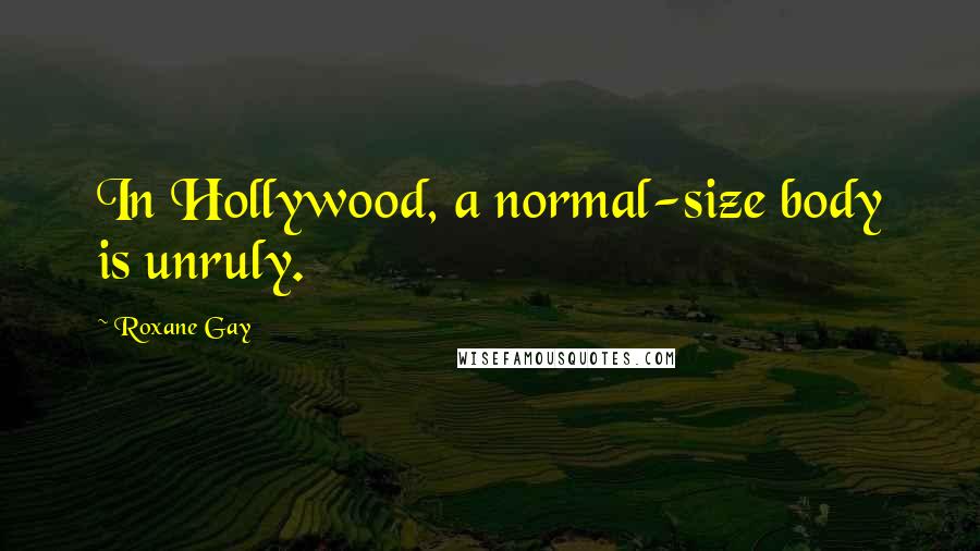Roxane Gay Quotes: In Hollywood, a normal-size body is unruly.