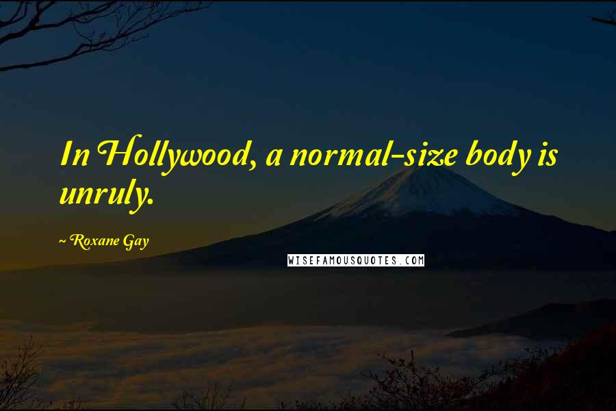 Roxane Gay Quotes: In Hollywood, a normal-size body is unruly.
