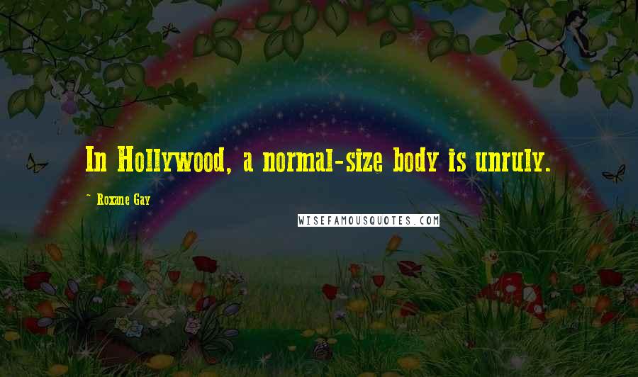 Roxane Gay Quotes: In Hollywood, a normal-size body is unruly.