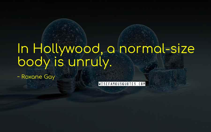 Roxane Gay Quotes: In Hollywood, a normal-size body is unruly.