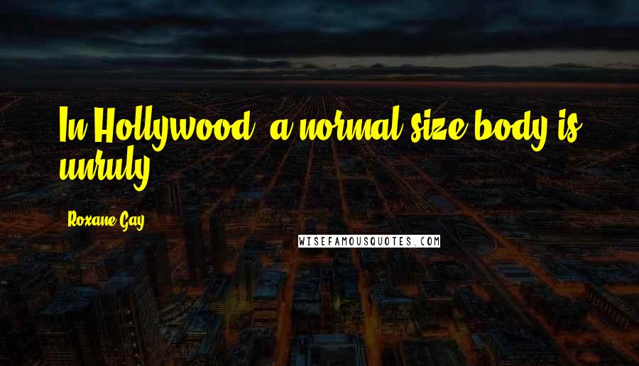 Roxane Gay Quotes: In Hollywood, a normal-size body is unruly.