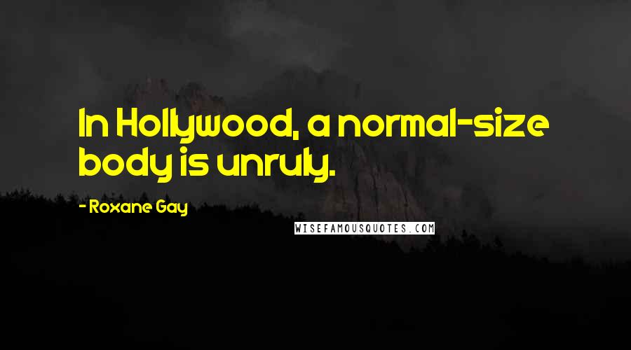 Roxane Gay Quotes: In Hollywood, a normal-size body is unruly.