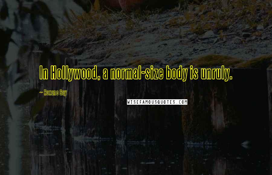 Roxane Gay Quotes: In Hollywood, a normal-size body is unruly.