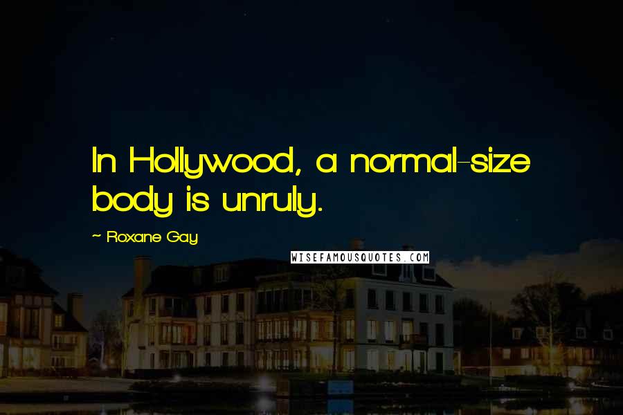 Roxane Gay Quotes: In Hollywood, a normal-size body is unruly.