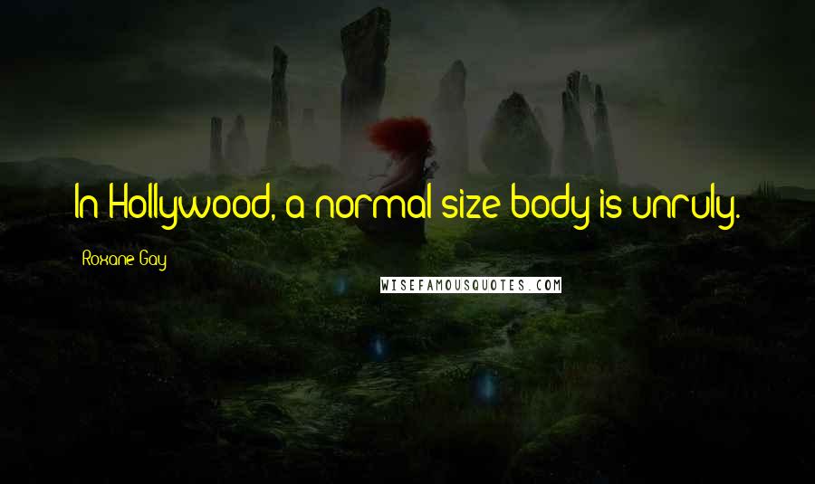 Roxane Gay Quotes: In Hollywood, a normal-size body is unruly.
