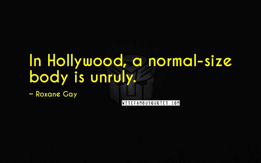Roxane Gay Quotes: In Hollywood, a normal-size body is unruly.