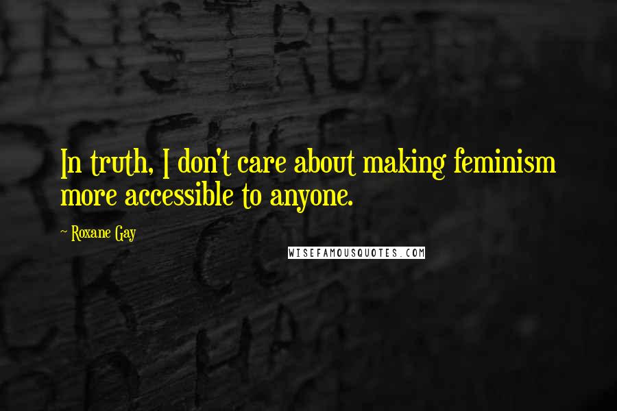 Roxane Gay Quotes: In truth, I don't care about making feminism more accessible to anyone.