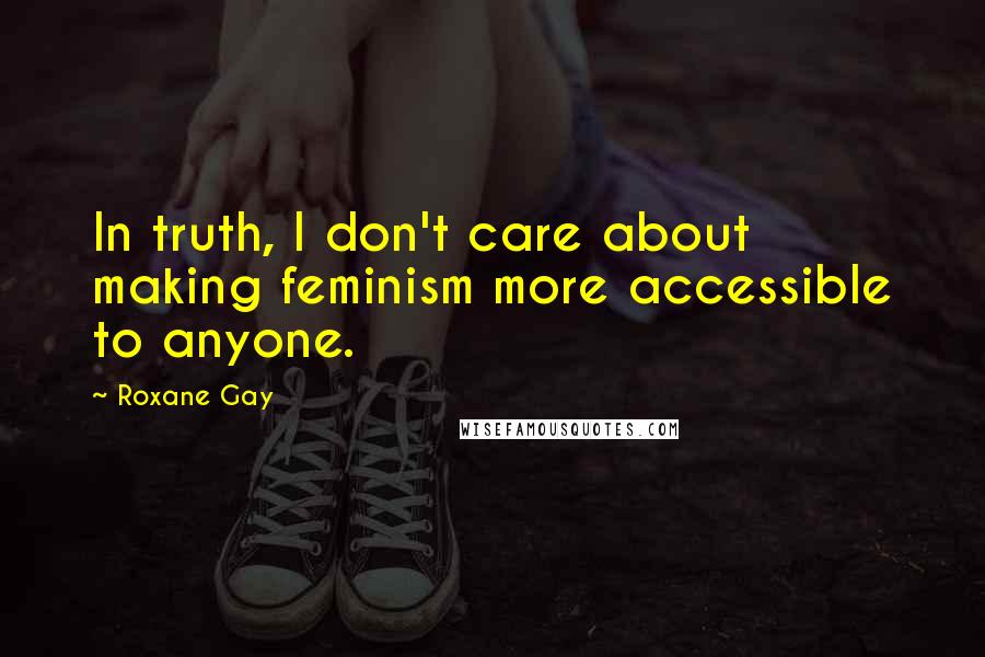 Roxane Gay Quotes: In truth, I don't care about making feminism more accessible to anyone.