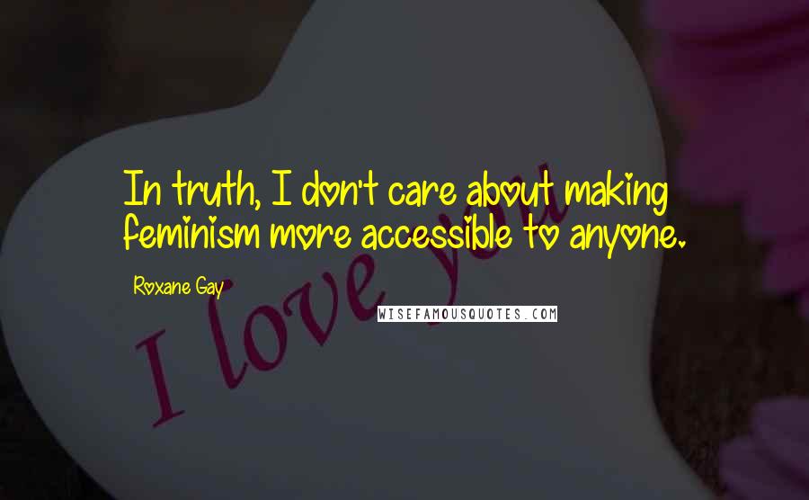 Roxane Gay Quotes: In truth, I don't care about making feminism more accessible to anyone.