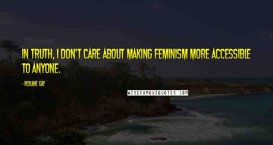 Roxane Gay Quotes: In truth, I don't care about making feminism more accessible to anyone.