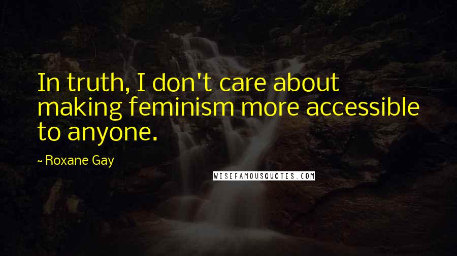 Roxane Gay Quotes: In truth, I don't care about making feminism more accessible to anyone.