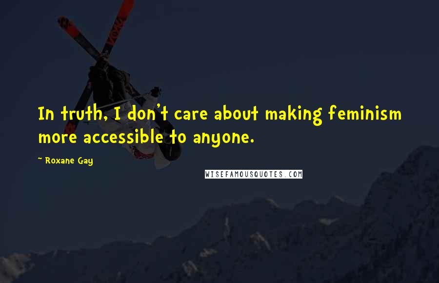 Roxane Gay Quotes: In truth, I don't care about making feminism more accessible to anyone.