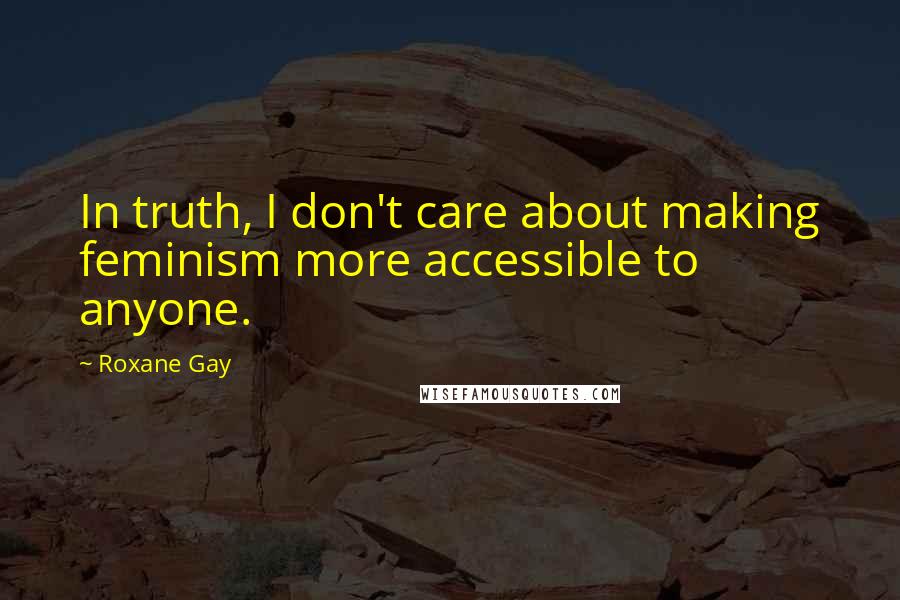 Roxane Gay Quotes: In truth, I don't care about making feminism more accessible to anyone.