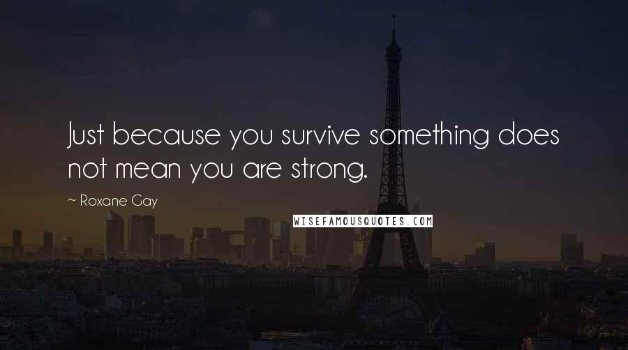 Roxane Gay Quotes: Just because you survive something does not mean you are strong.