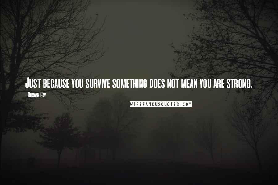 Roxane Gay Quotes: Just because you survive something does not mean you are strong.
