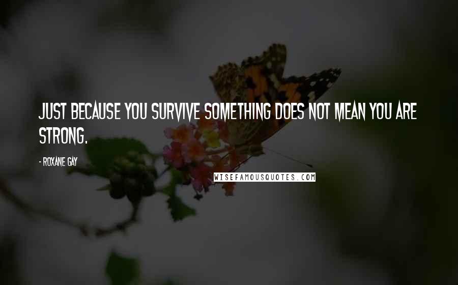 Roxane Gay Quotes: Just because you survive something does not mean you are strong.