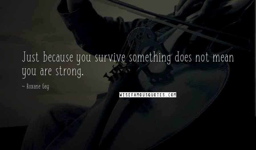 Roxane Gay Quotes: Just because you survive something does not mean you are strong.