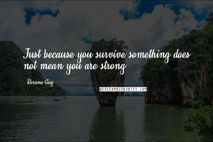 Roxane Gay Quotes: Just because you survive something does not mean you are strong.