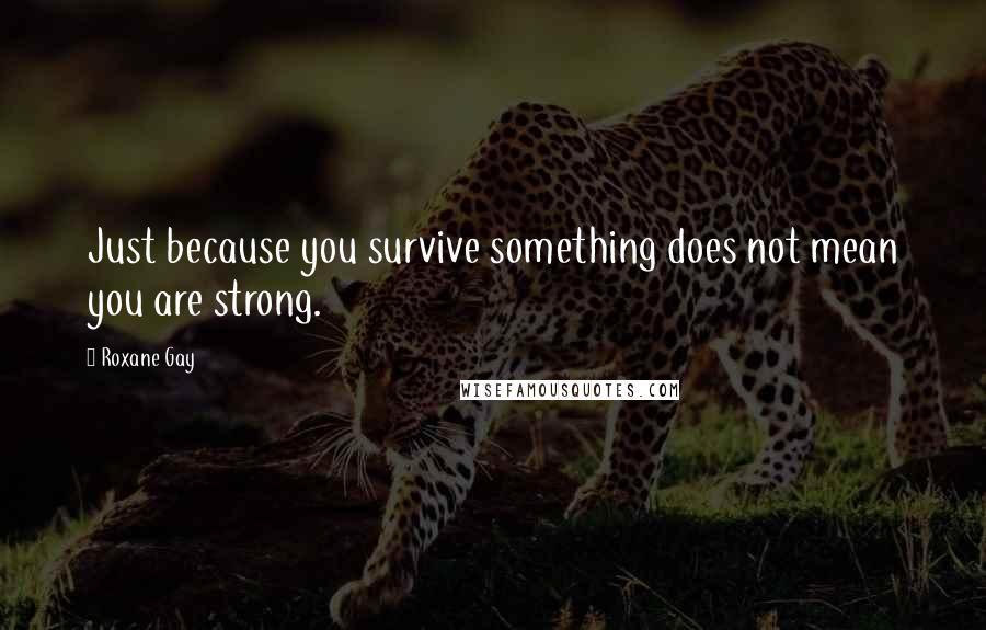 Roxane Gay Quotes: Just because you survive something does not mean you are strong.