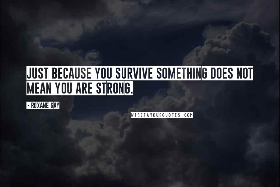 Roxane Gay Quotes: Just because you survive something does not mean you are strong.