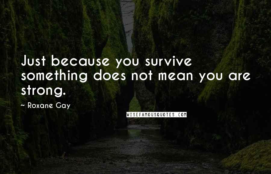 Roxane Gay Quotes: Just because you survive something does not mean you are strong.