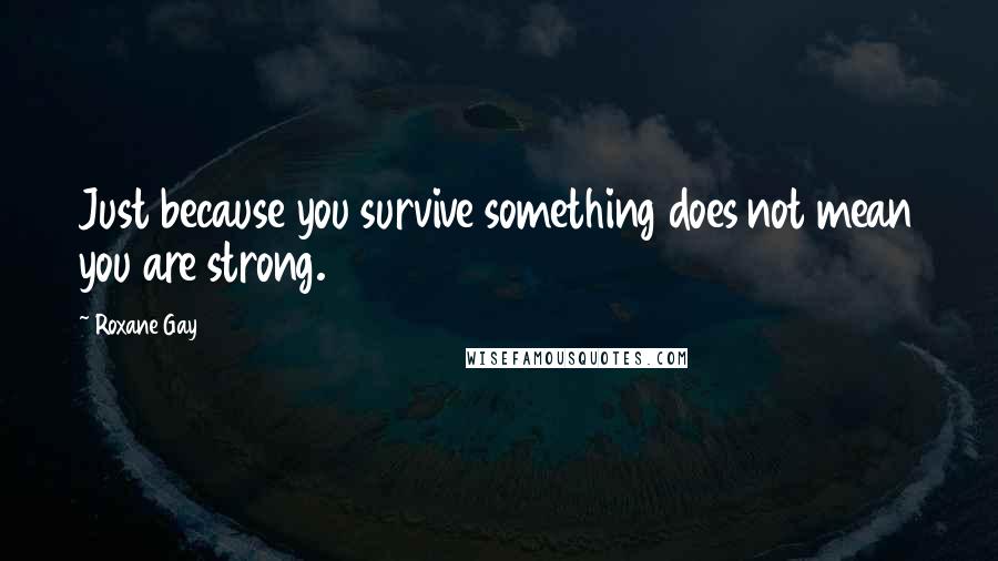 Roxane Gay Quotes: Just because you survive something does not mean you are strong.