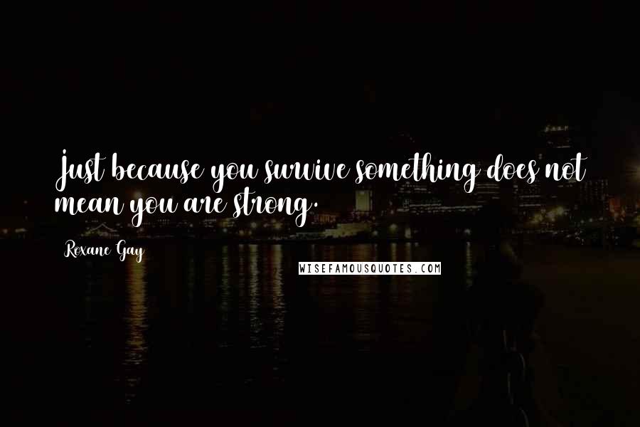 Roxane Gay Quotes: Just because you survive something does not mean you are strong.