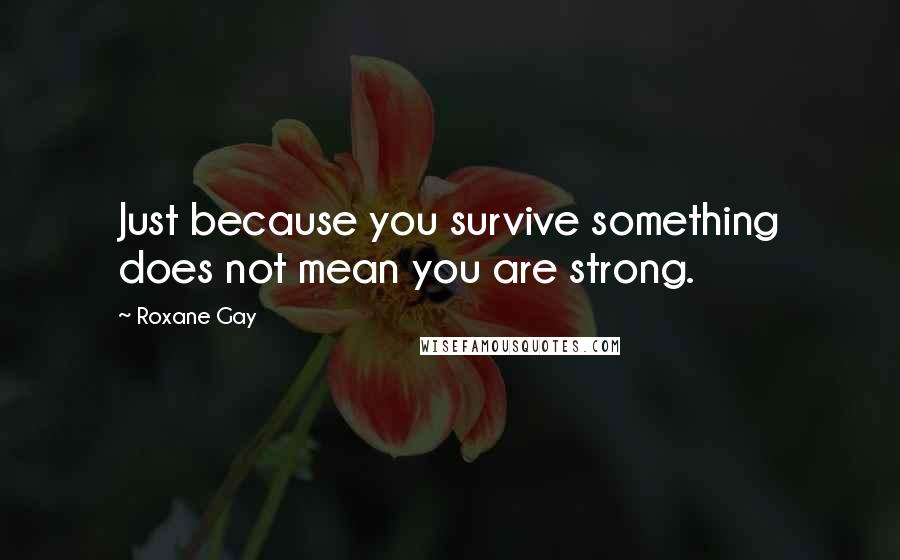 Roxane Gay Quotes: Just because you survive something does not mean you are strong.