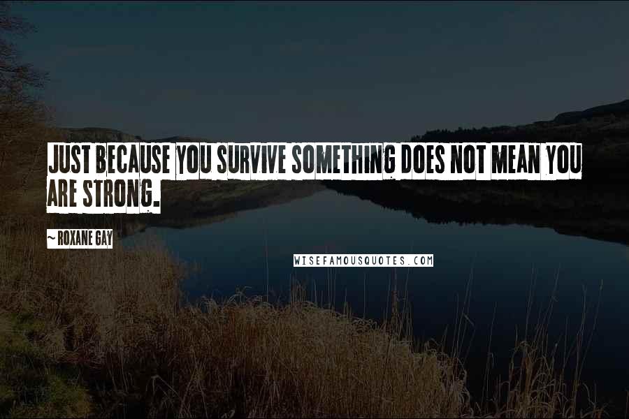 Roxane Gay Quotes: Just because you survive something does not mean you are strong.