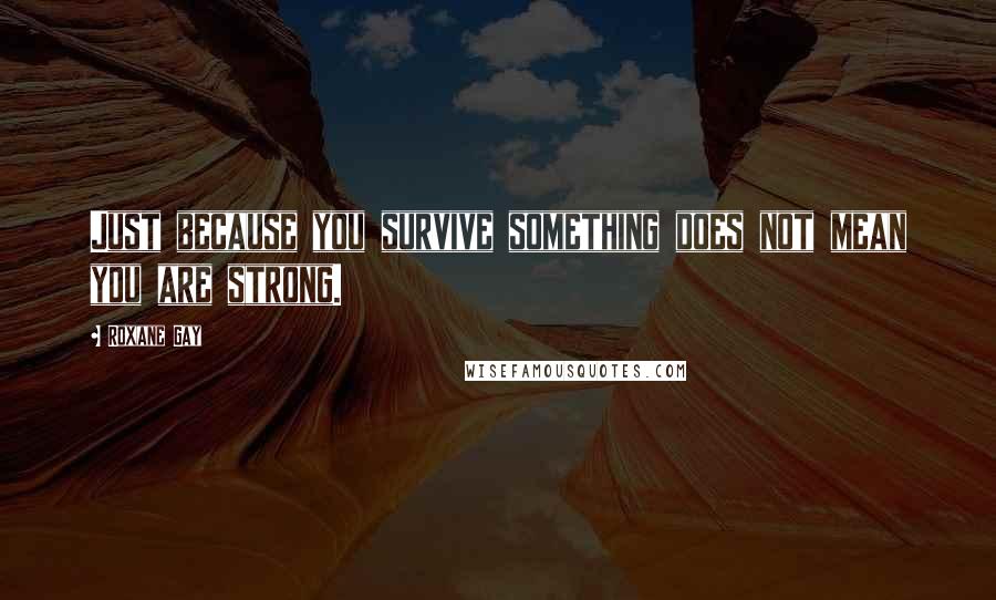 Roxane Gay Quotes: Just because you survive something does not mean you are strong.