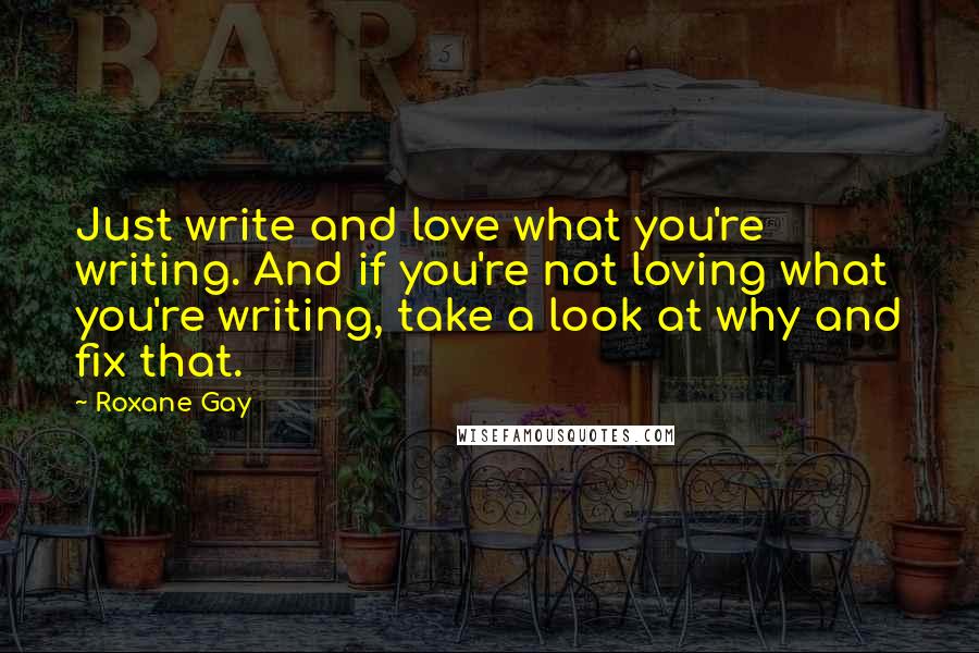 Roxane Gay Quotes: Just write and love what you're writing. And if you're not loving what you're writing, take a look at why and fix that.