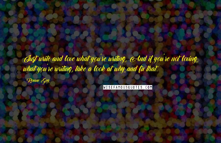 Roxane Gay Quotes: Just write and love what you're writing. And if you're not loving what you're writing, take a look at why and fix that.
